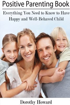 Positive Parenting Book: Everything You Need to Know to Have Happy and Well-Behaved Child 1