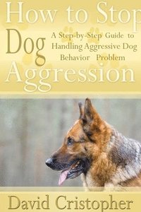 bokomslag How to Stop Dog Aggression: A Step-By-Step Guide to Handling Aggressive Dog Behavior Problem