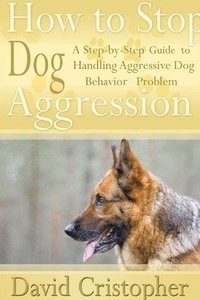 bokomslag How to Stop Dog Aggression: A Step-By-Step Guide to Handling Aggressive Dog Behavior Problem