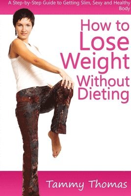 bokomslag How to Lose Weight Without Dieting: A Step-by-Step Guide to Getting Slim, Sexy and Healthy Body