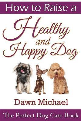 bokomslag How to Raise a Healthy and Happy Dog: The Perfect Dog Care Book