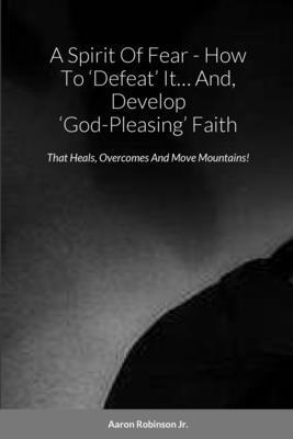 A Spirit Of Fear - How To 'Defeat' It... And, Develop 'God-Pleasing' Faith 1