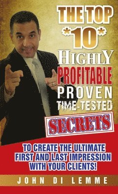 The Top *10* Highly Profitable, Proven, Time-Tested Secrets to Create the Ultimate First and Last Impression with Your Client 1
