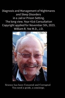 Diagnosis and Management of Nightmares and Sleep Disorders in a Jail or Prison Setting. The long view. Your 41st Consultation Copyright applied for November 5th, 2023. William R. Yee M.D., J.D. 1