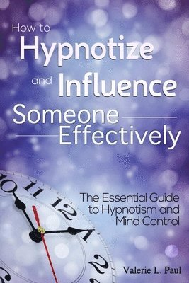 bokomslag How to Hypnotize and Influence Someone Effectively: The Essential Guide to Hypnotism and Mind Control