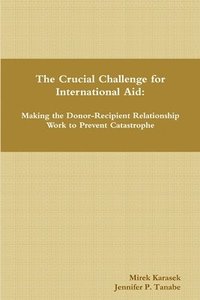 bokomslag The Crucial Challenge for International Aid: Making the Donor-Recipient Relationship Work to Prevent Catastrophe
