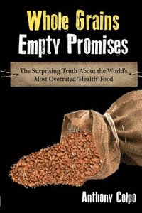 bokomslag Whole Grains, Empty Promises: The Surprising Truth about the World's Most Overrated 'Health' Food