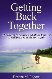 bokomslag Getting Back Together: The Secret to Seduce and Make Your Ex to Fall in Love With You Again