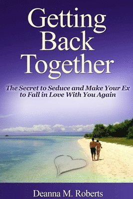 Getting Back Together: The Secret to Seduce and Make Your Ex to Fall in Love With You Again 1