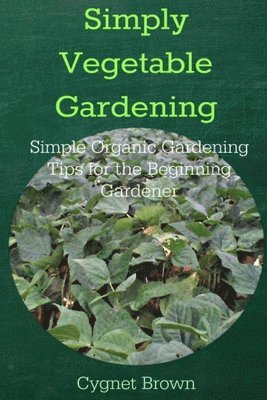 Simply Vegetable Gardening-Simple Organic Gardening Tips for the Beginning Gardener 1