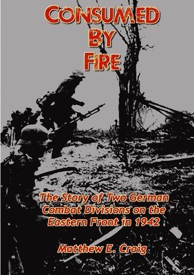 Consumed by Fire - The Story of Two German Combat Divisions on the Eastern Front in 1942 1