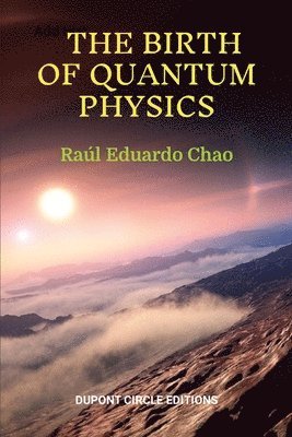 bokomslag The Birth of Quantum Physics: A non-mathematical series of essays, reflections and anecdotes about the nature of the Universe that led to the birth of