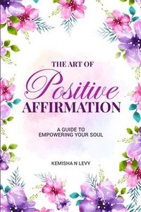 bokomslag The Art of Positive Affirmation - A Guide to Empowering Your Soul
