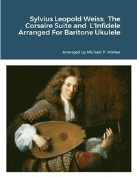 bokomslag Sylvius Leopold Weiss: The Corsaire Suite and L'Infidele Arranged For Baritone Ukulele