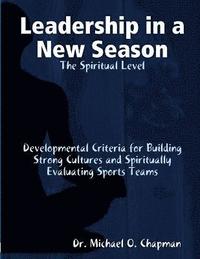 bokomslag Leadership in a New Season: the Spiritual Level Developmental Criteria for Building Strong Cultures and Spiritually Evaluating Sports Teams