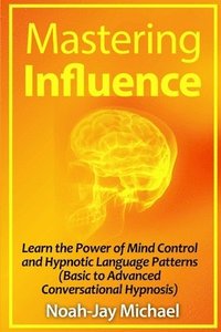 bokomslag Mastering Influence: Learn the Power of Mind Control and Hypnotic Language Patterns (Basic to Advanced Conversational Hypnosis)