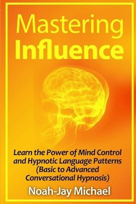 bokomslag Mastering Influence: Learn the Power of Mind Control and Hypnotic Language Patterns (Basic to Advanced Conversational Hypnosis)