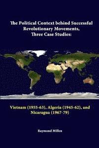 bokomslag The Political Context Behind Successful Revolutionary Movements, Three Case Studies: Vietnam (1955-63), Algeria (1945-62), and Nicaragua (1967-79)