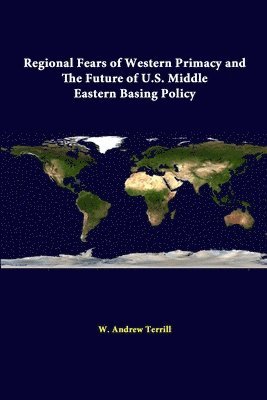 W. Andrew Terrill, Strategic Studies Institute - Regional Fears of Western Primacy and the Future of U.S. Middle Eastern Basing Policy, Häftad