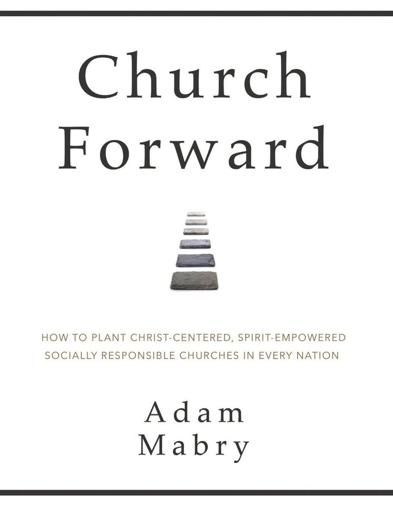 Church Forward: How to Plant Christ Centered, Spirit Empowered, Socially Responsible Churches in Every Nation