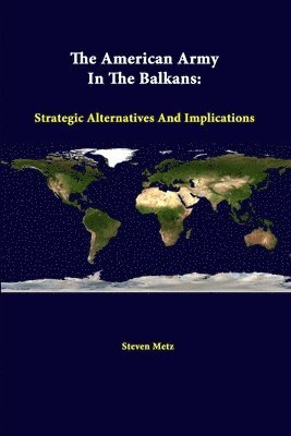 Steven Metz, Strategic Studies Institute - American Army in the Balkans: Strategic Alternatives and Implications, Häftad