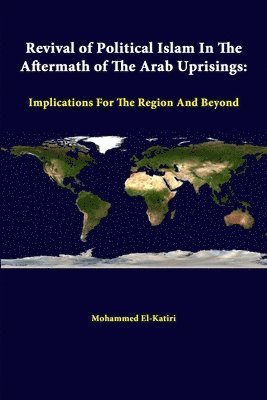 Revival of Political Islam in the Aftermath of the Arab Uprisings: Implications for the Region and Beyond 1
