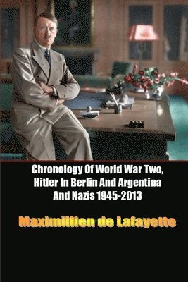 Chronology of World War Two, Hitler in Berlin and Argentina and Nazis 1945-2013 1