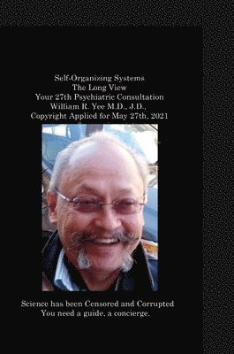 Self-Organizing Systems The Long View Your 27th Psychiatric Consultation William R. Yee M.D., J.D., Copyright Applied for May 27th, 2021 1