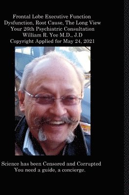 Frontal Lobe Executive Function Dysfunction, Root Cause, The Long View Your 26th Psychiatric Consultation William R. Yee M.D., J.D Copyright Applied for May 24, 2021