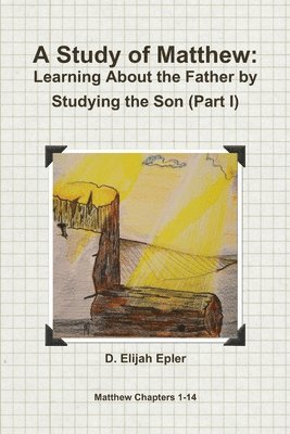 D. Elijah Epler - Study of Matthew: Learning About the Father by Studying the Son (Part I), Häftad