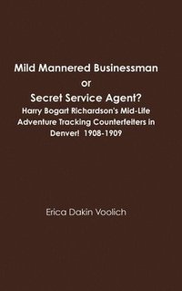 bokomslag Mild Mannered Businessman or Secret Service Agent? Harry Bogart Richardson's Mid-Life Adventure Tracking Counterfeiters in Denver! 1908-1909