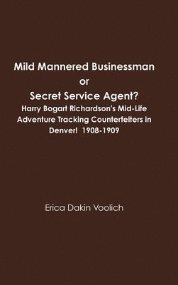 Mild Mannered Businessman or Secret Service Agent? Harry Bogart Richardson's Mid-Life Adventure Tracking Counterfeiters in Denver! 1908-1909 1