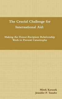 bokomslag The Crucial Challenge for International Aid: Making the Donor-Recipient Relationship Work to Prevent Catastrophe