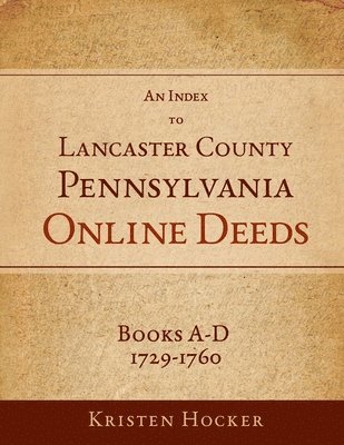 An Index to Lancaster County, Pennsylvania Online Deeds, Books A-D, 1729-1760 1