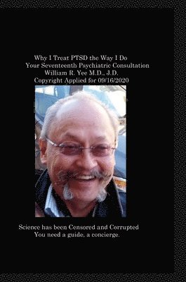 Why I Treat PTSD the Way I Do Your Seventeenth Psychiatric Consultation William R. Yee M.D., J.D. Copyright Applied for 09/16/2020 1