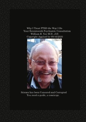 bokomslag Why I Treat PTSD the Way I Do Your Seventeenth Psychiatric Consultation William R. Yee M.D., J.D. Copyright Applied for 09/16/2020