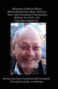 bokomslag Elements of Mental Illness Mental Health Has Many Versions Your 12th Psychiatric Consultation. William Yee M.D., J.D. Copyright Applied for