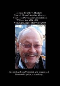 bokomslag Mental Health? A Mystery. Mental Illness? Another Mystery. Your 11th Psychiatric Consultation. William Yee M.D., J.D. Copyright Applied for 05/28/2020