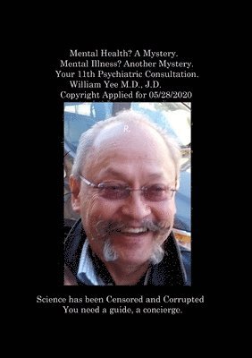 Mental Health? A Mystery. Mental Illness? Another Mystery. Your 11th Psychiatric Consultation. William Yee M.D., J.D. Copyright Applied for 05/28/2020 1