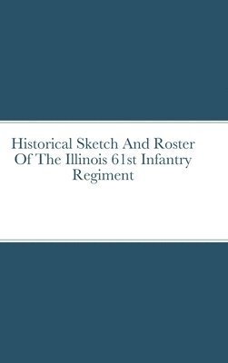 Historical Sketch And Roster Of The Illinois 61st Infantry Regiment 1