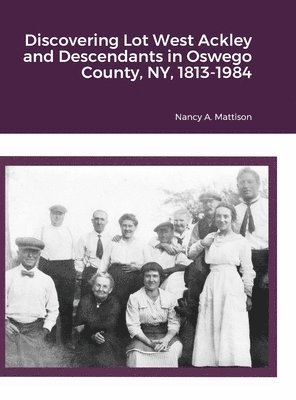 Discovering Lot West Ackley and Descendants in Oswego County, NY, 1813-1984 1