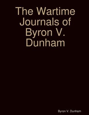 Byron V Dunham, Byron V. Dunham - Wartime Journals of Byron V. Dunham, Häftad