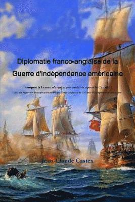 Diplomatie franco-anglaise de la Guerre d'IndZpendance amZricaine; Pourquoi la France n'a-t-elle pas voulu rZcupZrer le Canada ? suivi du RZpertoire des opZrations militaires franco-anglaises de la 1