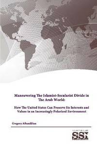 bokomslag Maneuvering the Islamist-Secularist Divide in the Arab World: How the United States Can Preserve its Interests and Values in an Increasingly Polarized Environment