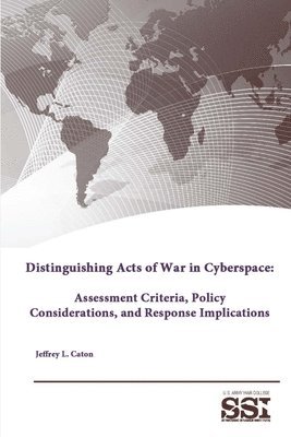 Distinguishing Acts of War in Cyberspace: Assessment Criteria, Policy Considerations, and Response Implications 1
