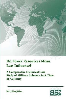 Strategic Studies Institute, U.S. Army War College, Mary Manjikian - Do Fewer Resources Mean Less Influence? A Comparative Historical Case Study of Military Influence in A Time of Austerity, Häftad