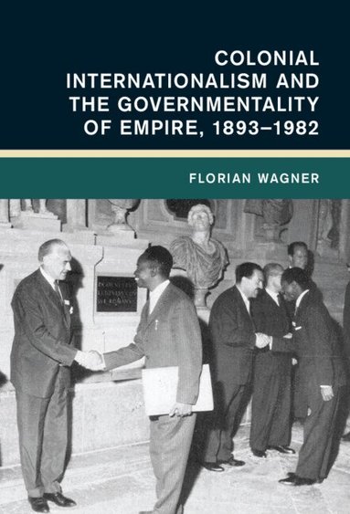 Florian Wagner - Colonial Internationalism and the Governmentality of Empire, 1893-1982, Inbunden