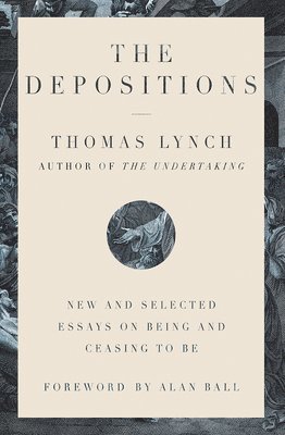 Thomas Lynch, Alan Ball - The Depositions - New and Selected Essays on Being and Ceasing to Be, Inbunden
