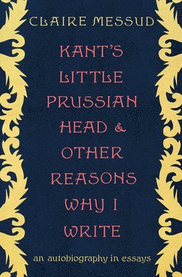 Claire Messud - Kant's Little Prussian Head and Other Reasons Why I Write - An Autobiography in Essays, Inbunden