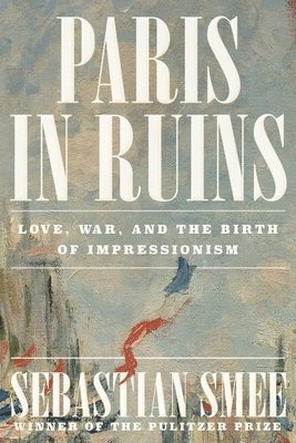 Paris in Ruins: Love, War, and the Birth of Impressionism 1